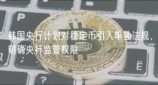 韩国央行计划对稳定币引入单独法规，明确央行监管权限