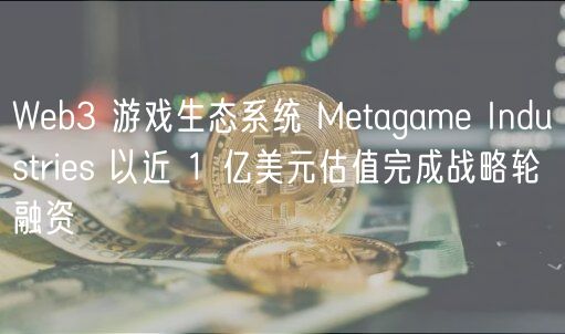 Web3 游戏生态系统 Metagame Industries 以近 1 亿美元估值完成战略轮融资