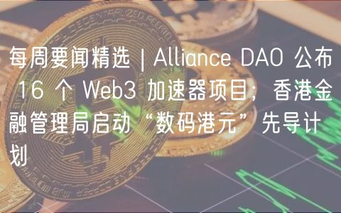 每周要闻精选 | Alliance DAO 公布 16 个 Web3 加速器项目；香港金融管理局启动“数码港元”先导计划