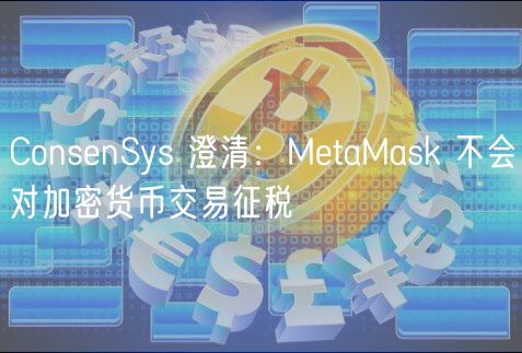 ConsenSys 澄清：MetaMask 不会对加密货币交易征税
