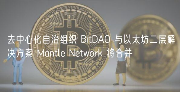 去中心化自治组织 BitDAO 与以太坊二层解决方案 Mantle Network 将合并