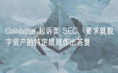 Coinbase 起诉美 SEC，要求就数字资产的特定规则作出答复