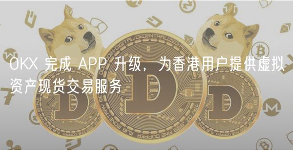 OKX 完成 APP 升级，为香港用户提供虚拟资产现货交易服务