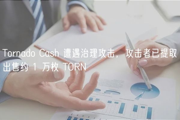 Tornado Cash 遭遇治理攻击，攻击者已提取出售约 1 万枚 TORN