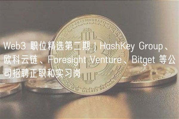 Web3 职位精选第二期 | HashKey Group、欧科云链、Foresight Venture、Bitget 等公司招聘正职和实习岗