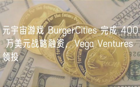 元宇宙游戏 BurgerCities 完成 400 万美元战略融资，Vega Ventures 领投