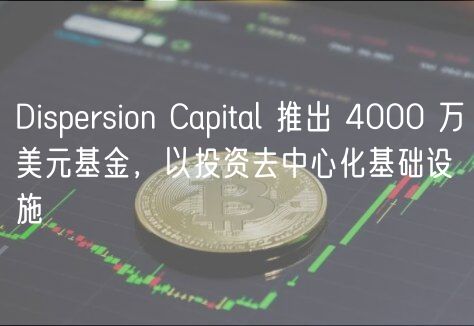 Dispersion Capital 推出 4000 万美元基金，以投资去中心化基础设施