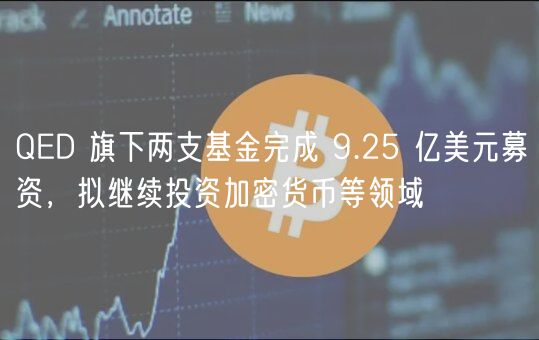 QED 旗下两支基金完成 9.25 亿美元募资，拟继续投资加密货币等领域