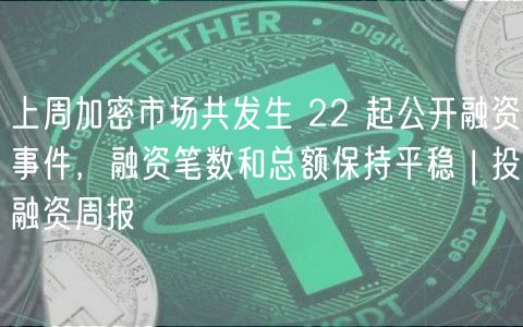 上周加密市场共发生 22 起公开融资事件，融资笔数和总额保持平稳 | 投融资周报