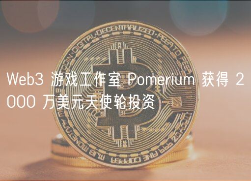 Web3 游戏工作室 Pomerium 获得 2000 万美元天使轮投资