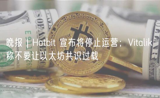 晚报｜Hotbit 宣布将停止运营；Vitalik 称不要让以太坊共识过载