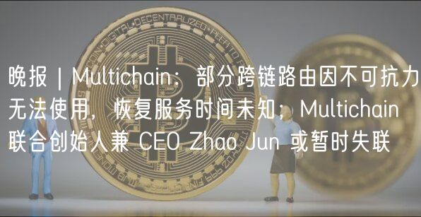 晚报｜Multichain：部分跨链路由因不可抗力无法使用，恢复服务时间未知；Multichain 联合创始人兼 CEO Zhao Jun 或暂时失联