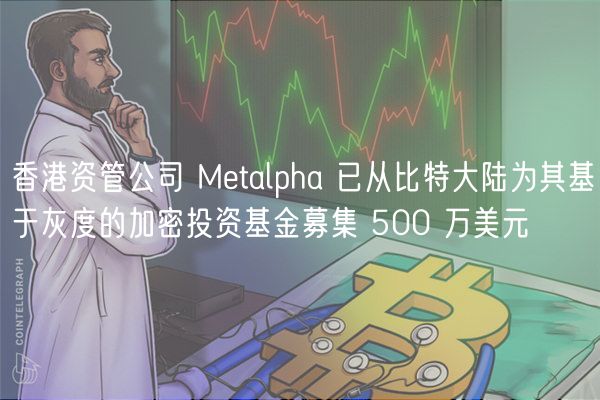 香港资管公司 Metalpha 已从比特大陆为其基于灰度的加密投资基金募集 500 万美元