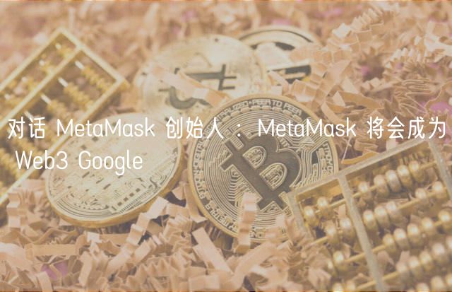 对话 MetaMask 创始人 ：MetaMask 将会成为 Web3 Google
