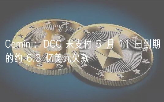 Gemini：DCG 未支付 5 月 11 日到期的约 6.3 亿美元欠款