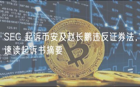 SEC 起诉币安及赵长鹏违反证券法，速读起诉书摘要