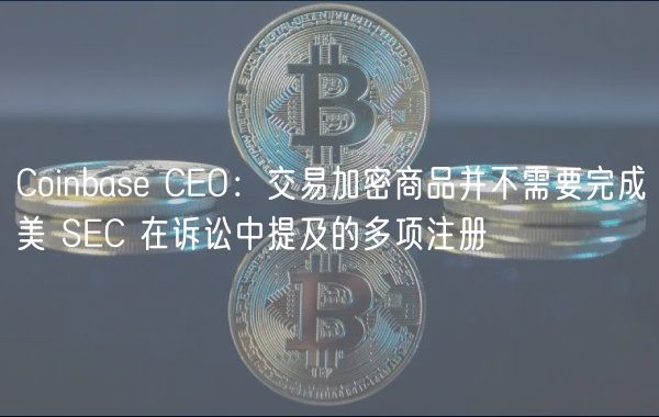 Coinbase CEO：交易加密商品并不需要完成美 SEC 在诉讼中提及的多项注册