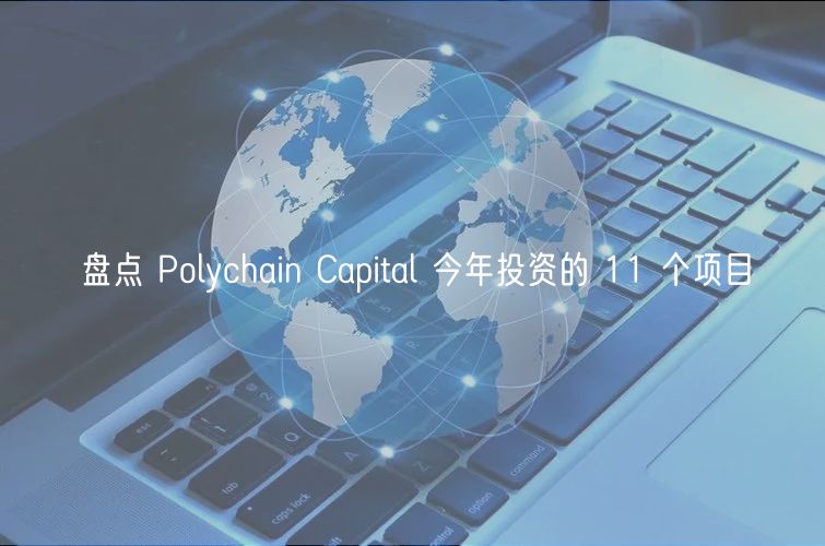 盘点 Polychain Capital 今年投资的 11 个项目