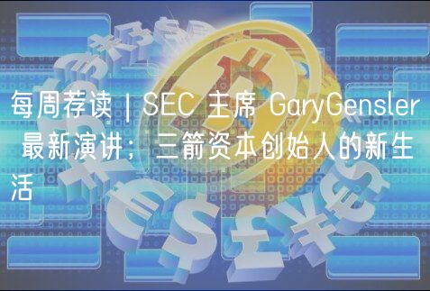 每周荐读 | SEC 主席 GaryGensler 最新演讲；三箭资本创始人的新生活