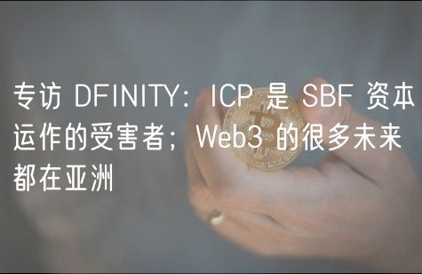 专访 DFINITY：ICP 是 SBF 资本运作的受害者；Web3 的很多未来都在亚洲