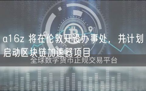 a16z 将在伦敦开设办事处，并计划启动区块链加速器项目