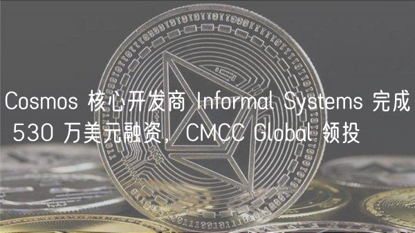 Cosmos 核心开发商 Informal Systems 完成 530 万美元融资，CMCC Global 领投