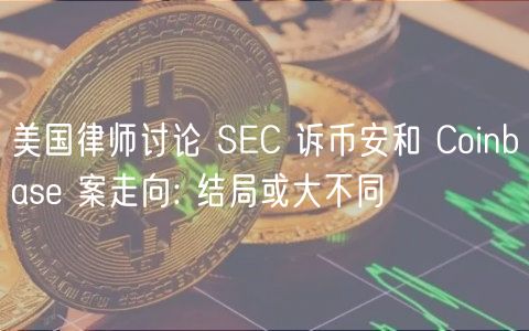 美国律师讨论 SEC 诉币安和 Coinbase 案走向: 结局或大不同