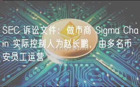 SEC 诉讼文件：做市商 Sigma Chain 实际控制人为赵长鹏，由多名币安员工运营