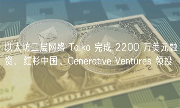 以太坊二层网络 Taiko 完成 2200 万美元融资，红杉中国、Generative Ventures 领投