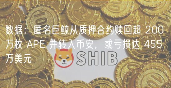 数据：匿名巨鲸从质押合约赎回超 200 万枚 APE 并转入币安，或亏损达 455 万美元