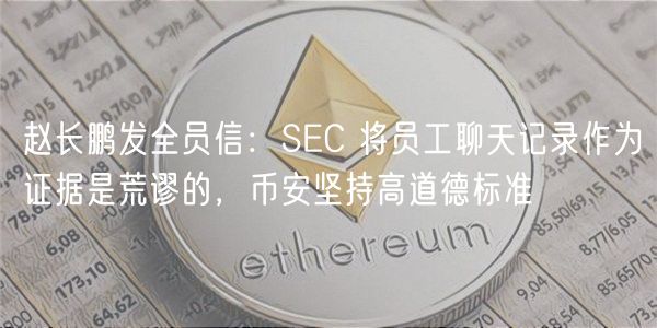 赵长鹏发全员信：SEC 将员工聊天记录作为证据是荒谬的，币安坚持高道德标准