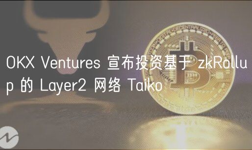 OKX Ventures 宣布投资基于 zkRollup 的 Layer2 网络 Taiko