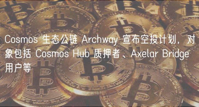 Cosmos 生态公链 Archway 宣布空投计划，对象包括 Cosmos Hub 质押者、Axelar Bridge 用户等