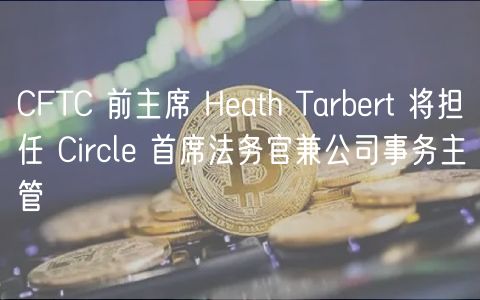 CFTC 前主席 Heath Tarbert 将担任 Circle 首席法务官兼公司事务主管