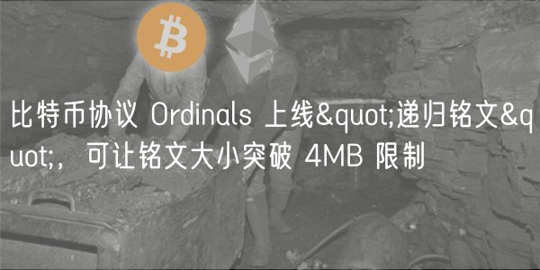 比特币协议 Ordinals 上线&quot;递归铭文&quot;，可让铭文大小突破 4MB 限制