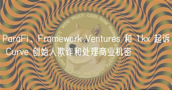 ParaFi、Framework Ventures 和 1kx 起诉 Curve 创始人欺诈和处理商业机密